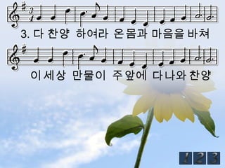 3. 다 찬양 하여라 온몸과 마음을 바쳐


 이 세상 만물이 주앞에 다나와 찬양
 