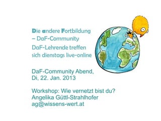 DaF-Community Abend,
Di, 22. Jan. 2013

Workshop: Wie vernetzt bist du?
Angelika Güttl-Strahlhofer
ag@wissens-wert.at
 