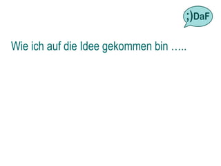 Wie ich auf die Idee gekommen bin …..
 