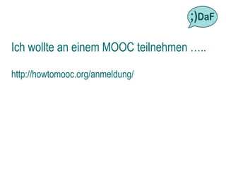 Ich wollte an einem MOOC teilnehmen …..

http://howtomooc.org/anmeldung/
 