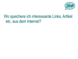 Wo speichere ich interessante Links, Artikel
 etc. aus dem Internet?
 