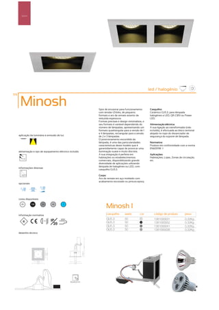 Spot’s




                                                                                                       led / halogénio
114

       Minosh                                                Spot de encastrar para funcionamento      Casquilho:
                                                             com tensão 12Volts, de pequeno            Cerâmico GU5.3, para lâmpada
                                                             formato e aro de remate exterior de       halogéneo e LED, QR-CB51 ou Power
                                                             reduzida espessura.                       LED.
                                                             Formas precisas e design minimalista, o
                                                             seu formato é variável dependendo do      Alimentação eléctrica:
                                                             número de lâmpadas, apresentando um       A sua ligação ao transformador (não
                                                             formato quadrangular para a versão de 1   incluído), é efectuada ao bloco terminal
                                                             e 4 lâmpadas, rectangular para a versão   alojado no topo do distanciador de
      aplicação da luminária e emissão de luz                de 2 e 3 lâmpadas.                        segurança do suporte de lâmpada.
                                                             O posicionamento escondido da
                                                             lâmpada, é uma das particularidades       Normativa:
                                                             características deste modelo que é        Produto em conformidade com a norma
                                                             garantidamente capaz de provocar uma      EN60598 -1
      alimentação e tipo de equipamento eléctrico incluído   iluminação suave e muito discreta.
                                                             A sua integração é perfeita em            Aplicações:
         12V
                                                             habitações ou estabelecimentos            Habitações, Lojas, Zonas de circulação,
                                                             comerciais, disponibilizando grande       etc.
                                                             diversidade de aplicações utilizando
                                                             lâmpada de halogéneo ou LED, com
      informações diversas
                                                             casquilho GU5.3.

                                                             Corpo:
                                                             Aro de remate em aço moldado com
                                                             acabamento escovado ou pintura epoxy.
      opcionais




      cores disponíveis

        00        100     50        40      ?
                                                                   Minosh 1
      informação normativa                                         casquilho       watts        cor       código de produto           peso
                                                                   GU5.3           50                     1381000031                  0,32Kg
                                    IP
                                                                                                00
                                           850º
                          ...0.5m
                                                                   GU5.3           50                     1381000052                  0,32Kg
                                      20
                                                                                                100


                                                                   GU5.3           50           50
                                                                                                          1381000041                  0,32Kg
                                                                   GU5.3           50           40
                                                                                                          1381000038                  0,32Kg
      desenho técnico




                                                  82x82mm
 