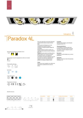 Spot’s




                                                                                                                                 halogénio
126

       Paradox 4L                                                 Spot para aplicação encastrada adaptável      Casquilho:
                                                                  a praticamente todos os tipos de tecto        Terminal olhal metálico, para lâmpada
                                                                  falso.                                        halogéneo QR-LP-111.
                                                                  O seu sistema de fixação com mola
                                                                  niveladora por parafuso facilita a            Alimentação eléctrica:
                                                                  instalação e assegura grande rapidez de       A sua ligação ao transformador (não
                                                                  montagem.                                     incluído), é efectuada ao bloco terminal
                                                                  Design versátil em sistema cardan com         com aperto mecânico alojado na parte
                                                                  orientação giroscópia até quatro lâmpadas     superior do corpo.
      aplicação da luminária e emissão de luz                     QR-LP-111.
                                                                  Paradox, permite obter/criar efeitos de luz   Normativa:
                                                                  diferenciados com a mesma luminária.          Produto em conformidade com a norma
                                                                  De salientar ainda, a sua aparência           EN60598 -1.
                                                                  minimalista com linhas rectilíneas e um aro
      alimentação e tipo de equipamento eléctrico incluído        de remate com apenas 2 milímetros de          Aplicações:
                                                                  espessura, para um enquadramento              Espaços comerciais, áreas de exposição,
         12V
                                                                  perfeito em qualquer espaço interior.         habitações, etc.

                                                                  Corpo:
                                                                  Estrutura em aço moldado com orifícios de
      informações diversas
                                                                  arejamento e acabamento em pintura
                                                                  epoxy.
                  85º 85º



      opcionais




      cores disponíveis
        00        100       50         ?




      informação normativa
                            ...0.8m   IP     850º

                                        20



      desenho técnico



                                                                         casquilho        watts         cor         código de produto            peso
                                                                         G53              4x75          00
                                                                                                                    1380751990                   3,50Kg
                                                                         G53              4x75          100
                                                                                                                    1380751991                   3,50Kg
                                                                         G53              4x75          50
                                                                                                                    1380751992                   3,50Kg




                                                      630x180mm
 