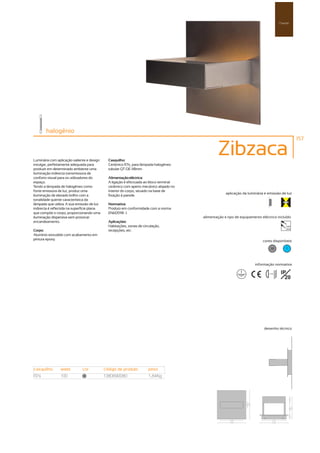 Parede




        halogénio
                                                                                                                                                    157



Luminária com aplicação saliente e design      Casquilho:
                                                                                                 Zibzaca
invulgar, perfeitamente adequada para          Cerâmico R7s, para lâmpada halogéneo
produzir em determinado ambiente uma           tubular QT-DE 118mm.
iluminação indirecta transmissora de
conforto visual para os utilizadores do        Alimentação eléctrica:
espaço.                                        A ligação é efectuada ao bloco terminal
Tendo a lâmpada de halogéneo como              cerâmico com aperto mecânico alojado no
fonte emissora de luz, produz uma              interior do corpo, situado na base de
                                                                                                      aplicação da luminária e emissão de luz
iluminação de elevado brilho com a             fixação à parede.
tonalidade quente característica da
lâmpada que utiliza. A sua emissão de luz      Normativa:
indirecta é reflectida na superfície plana     Produto em conformidade com a norma
que compõe o corpo, proporcionando uma         EN60598 -1.
iluminação dispersiva sem provocar                                                       alimentação e tipo de equipamento eléctrico incluído
encandeamento.                                 Aplicações:
                                               Habitações, zonas de circulação,                                                              230V
                                                                                                                                             50Hz
Corpo:                                         recepções, etc.
Alumínio extrudido com acabamento em
pintura epoxy.                                                                                                              cores disponíveis

                                                                                                                                  50         ?




                                                                                                                       informação normativa

                                                                                                                               ...0.8m    IP
                                                                                                                                            20




                                                                                                                             desenho técnico




casquilho        watts        cor            código de produto         peso
R7s              100           50
                                             1380690080                1,84Kg
 