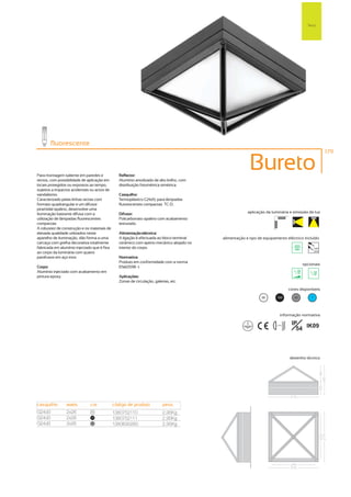 Tecto




        fluorescente
                                                                                                                                                       179



Para montagem saliente em paredes e             Reflector:
                                                                                                        Bureto
tectos, com possibilidade de aplicação em       Alumínio anodizado de alto brilho, com
locais protegidos ou expostos ao tempo,         distribuição fotométrica simétrica.
sujeitos a impactos acidentais ou actos de
vandalismo.                                     Casquilho:
Caracterizado pelas linhas rectas com           Termoplástico G24d3, para lâmpadas
formato quadrangular e um difusor               fluorescentes compactas TC-D.
piramidal opalino, desenvolve uma
iluminação bastante difusa com a                Difusor:                                               aplicação da luminária e emissão de luz
utilização de lâmpadas fluorescentes            Policarbonato opalino com acabamento
compactas.                                      texturado.
A robustez de construção e os materiais de
elevada qualidade utilizados neste              Alimentação eléctrica:
aparelho de iluminação, dão forma a uma         A ligação é efectuada ao bloco terminal   alimentação e tipo de equipamento eléctrico incluído
carcaça com grelha decorativa totalmente        cerâmico com aperto mecânico alojado no
fabricada em alumínio injectado que é fixa      interior do corpo.                                                                              230V
                                                                                                                                                50Hz
ao corpo da luminária com quatro
parafusos em aço inox.                          Normativa:
                                                Produto em conformidade com a norma
                                                                                                                                        opcionais
Corpo:                                          EN60598 -1.
Alumínio injectado com acabamento em
pintura epoxy.                                  Aplicações:
                                                Zonas de circulação, galerias, etc.
                                                                                                                                cores disponíveis

                                                                                                               00      100         50       ?




                                                                                                                          informação normativa

                                                                                                                                 IP
                                                                                                                                   54 IK09
                                                                                                                      ...0.5m




                                                                                                                                desenho técnico




casquilho       watts         cor            código de produto            peso
G24d3           2x26          00
                                             1380752110                   2,95Kg
G24d3           2x26          100
                                             1380752111                   2,95Kg
G24d3           2x26          50
                                             1380690260                   2,95Kg
 