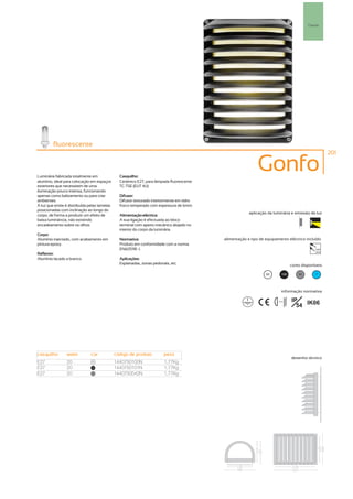 P
                                                                                                                                           Parede




         fluorescente
                                                                                                                                                      201



Luminária fabricada totalmente em               Casquilho:
                                                                                                             Gonfo
alumínio, ideal para colocação em espaços       Cerâmico E27, para lâmpada fluorescente
exteriores que necessitem de uma                TC-TSE (EUT 4U).
iluminação pouco intensa, funcionando
apenas como balizamento ou para criar           Difusor:
ambientes.                                      Difusor texturado interiormente em vidro
A luz que emite é distribuída pelas lamelas     fosco temperado com espessura de 6mm.
posicionadas com inclinação ao longo do
                                                                                                        aplicação da luminária e emissão de luz
corpo, de forma a produzir um efeito de         Alimentação eléctrica:
baixa luminância, não existindo                 A sua ligação é efectuada ao bloco
encadeamento sobre os olhos.                    terminal com aperto mecânico alojado no
                                                interior do corpo da luminária.
Corpo:
Alumínio injectado, com acabamento em           Normativa:                                 alimentação e tipo de equipamento eléctrico incluído
pintura epoxy.                                  Produto em conformidade com a norma
                                                EN60598 -1.                                                                                    230V
                                                                                                                                               50Hz
Reflector:
Alumínio lacado a branco.                       Aplicações:
                                                Esplanadas, zonas pedonais, etc.                                                  cores disponíveis

                                                                                                                 00         100       50       ?



                                                                                                                            informação normativa

                                                                                                                                  IP
                                                                                                                                    54 IK06
                                                                                                                       ...0.5m




casquilho        watts         cor            código de produto         peso
                                                                                                                                  desenho técnico
E27              20            00
                                              1440750100N               1,77Kg
E27              20            100            1440750101N               1,77Kg
E27              20            50             1440750542N               1,77Kg
 