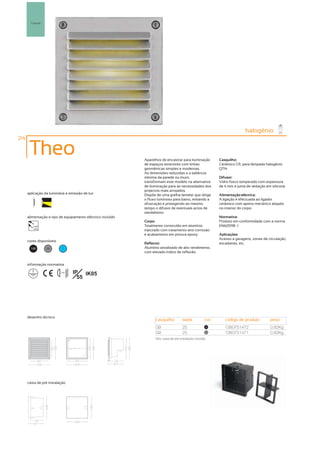 Parede




                                                                                                                             halogénio
214

       Theo                                                  Aparelhos de encastrar para iluminação           Casquilho:
                                                             de espaços exteriores com linhas                 Cerâmico G9, para lâmpada halogénio
                                                             geométricas simples e modernas.                  QT14.
                                                             As dimensões reduzidas e a saliência
                                                             mínima da parede ou muro,                        Difusor:
                                                             transformam este modelo na alternativa           Vidro fosco temperado com espessura
                                                             de iluminação para as necessidades dos           de 4 mm e junta de vedação em silicone.
                                                             projectos mais arrojados.
      aplicação da luminária e emissão de luz                Dispõe de uma grelha lamelar que dirige          Alimentação eléctrica:
                                                             o fluxo luminoso para baixo, evitando a          A ligação é efectuada ao ligador
                                                             ofuscação e protegendo ao mesmo                  cerâmico com aperto mecânico alojado
                                                             tempo o difusor de eventuais actos de            no interior do corpo.
                                                             vandalismo.
      alimentação e tipo de equipamento eléctrico incluído                                                    Normativa:
                                                             Corpo:                                           Produto em conformidade com a norma
         230V                                                Totalmente construído em alumínio                EN60598 -1
         50Hz
                                                             injectado com tratamento anti-corrosão
                                                             e acabamento em pintura epoxy.                   Aplicações:
                                                                                                              Acesso a garagens, zonas de circulação,
      cores disponíveis
                                                             Reflector:                                       escadarias, etc.
        100      50          ?                               Alumínio anodizado de alto rendimento,
                                                             com elevado índice de reflexão.


      informação normativa

                          ...0.8m   IP IK05
                                      55




      desenho técnico
                                                                   casquilho           watts           cor       código de produto         peso
                                                                   G9                  25               100
                                                                                                                 1380751472                0,82Kg
                                                                   G9                  25               50
                                                                                                                 1380751471                0,82Kg
                                                                   Obs. caixa de pré instalação incluída.




      caixa de pré instalação
 