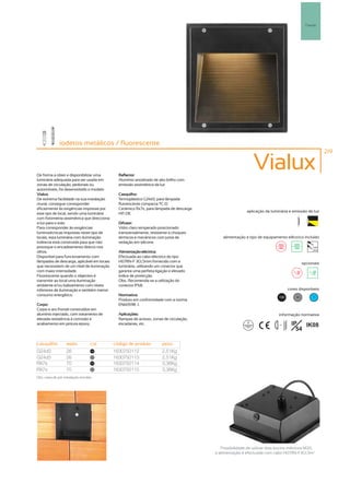 Parede




               iodetos metálicos / fluorescente
                                                                                                                                                        219



De forma a obter e disponibilizar uma         Reflector:
                                                                                                            Vialux
luminária adequada para ser usada em          Alumínio anodizado de alto brilho com
zonas de circulação, pedonais ou              emissão assimétrica da luz.
automóveis, foi desenvolvido o modelo
Vialux.                                       Casquilho:
De extrema facilidade na sua instalação       Termoplástico G24d3, para lâmpada
mural, consegue corresponder                  fluorescente compacta TC-D.
eficazmente às exigências impostas por        Cerâmico Rx7s, para lâmpada de descarga
                                                                                                         aplicação da luminária e emissão de luz
este tipo de local, sendo uma luminária       HIT-DE.
com fotometria assimétrica que direcciona
a luz para o solo.                            Difusor:
Para corresponder às exigências               Vidro claro temperado posicionado
luminotécnicas impostas neste tipo de         transversalmente, resistente a choques
locais, esta luminária com iluminação         térmicos e mecânicos com junta de             alimentação e tipo de equipamento eléctrico incluído
indirecta está construída para que não        vedação em silicone.
provoque o encadeamento directo nos                                                                                                              230V
                                                                                                                                                 50Hz
olhos.                                        Alimentação eléctrica:
Disponível para funcionamento com             Efectuada ao cabo eléctrico do tipo
lâmpadas de descarga, aplicável em locais     H07RN-F 3G1,5mm fornecido com a                                                              opcionais
que necessitem de um nível de iluminação      luminária, utilizando um conector que
com maior intensidade.                        garanta uma perfeita ligação e elevado
Fluorescente quando o objectivo é             índice de protecção.
transmitir ao local uma iluminação            Obs.: Recomenda-se a utilização do
ambiente e/ou balizamento com níveis          conector IP68.
inferiores de iluminação e também menor                                                                                           cores disponíveis
consumo energético.                           Normativa:
                                                                                                                           100        50         ?
                                              Produto em conformidade com a norma
Corpo:                                        EN60598 -1.
Corpo e aro frontal construídos em
alumínio injectado, com tratamento de         Aplicações:                                                                  informação normativa
elevada resistência à corrosão e              Rampas de acesso, zonas de circulação,
acabamento em pintura epoxy.                  escadarias, etc.                                                            ...1m     IP   IK08
                                                                                                                                      54

casquilho           watts           cor     código de produto         peso
G24d3               26               100
                                            1630750112                2,51Kg
G24d3               26               50
                                            1630750113                2,51Kg
RX7s                70               100
                                            1630750114                3,36Kg
RX7s                70               50
                                            1630750115                3,36Kg
Obs. caixa de pré instalação incluída.




                                                                                           Possibilidade de utilizar dois bucins métricos M20,
                                                                                        a alimentação é efectuada com cabo H07RN-F3G1,5m 2
 