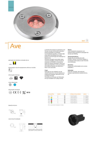 Pavimento




                                                                                                                                              led
222

         Ave                                                 Luminária de encastrar no pavimento com              Difusor:
                                                             formato circular de dimensão reduzida e              Vidro temperado transparente com
                                                             extrema facilidade na instalação.                    espessura 8mm resistente á passagem de
                                                             Com finalidade específica, o modelo Ave              veículos até 1000Kg.
                                                             emite baixa intensidade de luz para
                                                             produzir uma iluminação de sinalização ou            Alimentação eléctrica:
                                                             balizamento.                                         Dotado de uma entrada para cabo
                                                             Inúmeras vantagens associadas, baixo                 H07RN-F 3G1mm2 com bucim metálico, a
      aplicação da luminária e emissão de luz                consumo energético, tempo de vida útil               sua ligação é efectuada ao cabo fornecido
                                                             estimado em 40.000h e a inexistente                  com a luminária.
                                                             tarefa de substituir lâmpadas, merece ser
                                                             destacado elegendo-o como um produto                 Normativa:
                                                             de excelência quando nos referimos a                 Produto em conformidade com a norma
      alimentação e tipo de equipamento eléctrico incluído   baixo custo associado.                               EN60598 -1

         230V                                                Corpo:                                               Aplicações:
         50Hz
                                                             Fabricado em aço moldado e aro de                    Áreas de circulação, decoração de
                                                             remate frontal com 2 mm de espessura e               espaços, apontamentos arquitectónicos,
                                                             acabamento biselado, fabricado em aço                etc.
      informações diversas
                                                             inoxidável AISI 304.
         30º
                                         40.000h
                                                             Os parafusos de fixação são fabricados
                      1000kg
                                                             em aço inoxidável com cabeça estrela.


      cores disponíveis

        20        ?




      informação normativa

                               ...0.5m             IP IK10
                                                     67            casquilho             watts              cor       código de produto          peso
                                                                   led                   4                  20
                                                                                                                      1180750051                 0,138Kg
                                                                   led                   4                  20
                                                                                                                      1180750070                 0,138Kg
                                                                   led                   4                  20
                                                                                                                      1180750071                 0,138Kg
                                                                   led                   4                  20
                                                                                                                      1180750072                 0,138Kg
                                                                   led                   4                  20
                                                                                                                      1180750073                 0,138Kg
      desenho técnico                                              Obs. caixa de pré instalação incluída.




      caixa de pré instalação
 