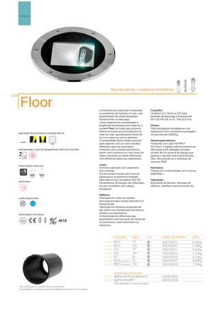 Pavimento




                                                                                           fluorescente / iodetos metálicos
226

       Floor                                                                    Luminárias para aplicação encastrada                    Casquilho:
                                                                                no pavimento de formato circular, com                   Cerâmico G12, Rx7s ou E27 para
                                                                                possibilidade de utilizar lâmpadas                      lâmpada de descarga e fluorescente
                                                                                fluorescentes ou descarga.                              HIT-CRI, HIT-DE ou TC-TSE (EUT 4U)
                                                                                Como resposta às necessidades e
                                                                                exigências da arquitectura moderna, o                   Difusor:
                                                                                modelo Floor foi criado para produzir                   Vidro temperado transparente com
                                                                                efeitos de interesse luminotécnico ao                   espessura 12mm resistente á passagem
      aplicação da luminária e emissão de luz
                                                                                nível do chão, apresentando feixes de                   de veículos até 2000Kg.
                                                                                luz com maior ou menor abertura.
                                                                                A versatilidade deste modelo permite                    Alimentação eléctrica:
                                            256                                 obter apenas com um único modelo,                       Fornecido com cabo H07RN-F
                                                                                diferentes tipos de iluminação.                         3G1,5mm2, a ligação eléctrica deverá ser
      alimentação e tipo de equipamento eléctrico incluído                      Uniforme com a versão assimétrica,                      efectuada á pré cablagem incluída
                                                                                assim como acentuar ou criar zonas de                   através de um sistema de ligação que
          230V                                                                  realce utilizando os vários reflectores                 garanta o elevado índice de protecção.
          50Hz
                                                                                com diferentes aberturas disponíveis.                   Obs.: Recomenda-se a utilização do
                                                                                                                                        conector IP68
      informações diversas                                                      Corpo:
                                  30º
                                                                                Alumínio injectado com tratamento                       Normativa:
                   40º 70º
                                                                                anti-corrosão.                                          Produto em conformidade com a norma
        2000kg                                                                  Aro de remate frontal com 4 mm de                       EN60598 -1
                  assimétrico   simétrico                                       espessura e acabamento biselado,
                                                                                fabricado em aço inoxidável AISI 316.                   Aplicações:
      opcionais
                                                                                Os parafusos de fixação são fabricados                  Iluminação de árvores, fachadas de
                                                                                em aço inoxidável com cabeça                            edifícios, detalhes arquitectónicos, etc.
                                                                                hexagonal.

                                                                                Reflector:
      cores disponíveis                                                         Orientável em todas as versões
                                                                                descarga (excepto versão assimétrica e
        20             ?                                                        fluorescente).
                                                                                Fabricado em alumínio anodizado de
                                                                                alto brilho com distribuição fotométrica
                                                                                simétrica ou assimétrica.
      informação normativa
                                                                                A diversidade de reflectores que
                                 ...1m
                                            IP IK10                             disponibiliza, permite optar por feixes de
                                              67                                luz extensivos, semi-extensivos ou
                                                                                intensivos



                                                                                                casquilho            watts         cor            código de produto            peso
                                                                                    art:1601    RX7s                 70            20
                                                                                                                                                  1630750072                   6,00Kg
                                                                                    art:1602    RX7s                 150           20
                                                                                                                                                  1630750073                   7,00Kg
                                                                                    art:1603    G12                  70            20
                                                                                                                                                  1630750074                   6,20Kg
                                                                                    art:1604    G12                  150           20
                                                                                                                                                  1630750075                   7,10Kg
                                                                                    art:1605    E27                  25            20
                                                                                                                                                  1630750076                   4,70Kg
                                                                                    art:1606    RX7s (assimétrico)   70            20
                                                                                                                                                  1630750077                   6,00Kg
                                                                                    art:1607    RX7s (assimétrico)   150           20
                                                                                                                                                  1630750078                   7,00Kg

                                                                                                acessórios opcionais
                                                                                    art:500-A   grelha anti-encandeamento*                        1630570005
                                                                                    art:500-B   grelha anti-brilho*                               1630570006
                                                                                                *Obs. aplicáveis na versão simétrica.
      Para colocação do modelo Floor no pavimento,
      é necessária a instalação prévia do negativo fornecido com a luminária.
 