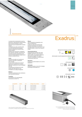 Pavimento




           fluorescente
                                                                                                                                                                235



Luminária de encastramento mural ou                  Difusor:
                                                                                                      Exadrus
pavimento, especialmente desenvolvida                Vidro temperado transparente com
para iluminar fachadas ou outros                     10mm de espessura.
elementos que se apresentem no plano                 Colado ao corpo da luminária pelo
vertical.                                            processo de injecção com silicone,
A lâmpada que utiliza, permite evitar                consegue desta forma maximizar a sua
riscos de queimaduras perigosas                      estanquicidade e mantê-la ao longo do
quando instalado em locais de fácil                  tempo.
acesso público.                                                                                             aplicação da luminária e emissão de luz
Elevado nível construtivo e qualitativo              Alimentação eléctrica:
dos materiais utilizados, esta gama de               Dotada de duas entradas para cabo
luminárias permite responder a uma                   H07RN-F 3G1,5mm2 com um bucim                                                                     257
enorme multiplicidade de exigências de               métrico M20, a sua ligação eléctrica é
projectos arquitectónicos                            efectuada ao ligador com aperto           alimentação e tipo de equipamento eléctrico incluído
                                                     mecânico localizado na cassete porta
Corpo:                                               componentes eléctricos.                                                                             230V
                                                                                                                                                         50Hz
Alumínio extrudido com tampas em
alumínio injectado e tratamento                      Normativa:
anti-corrosão.                                       Produto em conformidade com a norma
                                                                                                                                 informações diversas
Aro de remate frontal com 4 mm de                    EN60598 -1
espessura e acabamento biselado,                                                                                    90º                 30º
fabricado totalmente em aço inoxidável               Aplicações:                                                                                      2500kg
AISI 316.                                            Rampas de acesso, zonas de circulação,
Os parafusos de fixação do aro de                    iluminação de fachadas, etc.
remate são fabricados em aço                                                                                                          cores disponíveis
inoxidável com cabeça hexagonal.                                                                                                              20         ?

Reflector:
Alumínio anodizado de alto rendimento
com fotometria simétrica.                                                                                                       informação normativa

Casquilho:                                                                                                                  ...0.5m    IP IK10
Termoplástico G5, para lâmpada                                                                                                           67
fluorescente tubular T16




           casquilho          watts          cor            código de produto         peso
art:7100   G5                 14              20
                                                            1630750069                4,54Kg
art:7200   G5                 21              20
                                                            1630750068                6,20Kg
art:7300   G5                 28              20
                                                            1630750070                8,10Kg
art:7400   G5                 35              20
                                                            1630750071               10,20Kg




                                                                                                       C
                                                                                                       Com possibilidade d utilizar até dois bucins,
                                                                                                               ibilid d de ili        éd i b i
Para colocação do modelo Exadrus no pavimento,
é necessária a instalação prévia do negativo fornecido com a luminária.                                   o modelo Exadrus encontra-se equipado
                                                                                                                       com um bucim métrico M20
 
