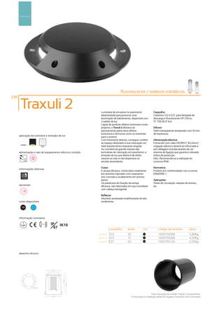Pavimento




                                                                                fluorescente / iodetos metálicos
238

       Traxuli 2                                               Luminária de encastrar no pavimento               Casquilho:
                                                               desenvolvida para provocar uma                    Cerâmico G12 e E27, para lâmpada de
                                                               iluminação de balizamento, disponível com         descarga e fluorescente HIT-CRI ou
                                                               2 saídas de luz.                                  TC-TSE (EUT 4U)
                                                               Capaz de produzir efeitos luminosos muito
                                                               próprios, o Traxuli 2 destaca-se                  Difusor:
                                                               precisamente pelos seus efeitos                   Vidro transparente temperado com 10 mm
                                                               luminosos e da forma como os transmite            de espessura.
      aplicação da luminária e emissão de luz                  para o exterior.
                                                               Com fotometria distinta, consegue conferir        Alimentação eléctrica:
                                                               ao espaço destinado à sua colocação um            Fornecido com cabo H07RN-F 3G1,5mm2,
                          257                                  nível arquitectónico bastante singular.           a ligação eléctrica deverá ser efectuada á
                                                               Ao contrário da grande maioria das                pré cablagem incluída através de um
      alimentação e tipo de equipamento eléctrico incluído     luminárias de colocação em pavimento, a           sistema de ligação que garanta o elevado
                                                               emissão de luz que liberta é de efeito            índice de protecção.
         230V                                                  rasante ao solo e não dispersiva no               Obs.: Recomenda-se a utilização do
         50Hz
                                                               sentido ascendente.                               conector IP68

                                                               Corpo:                                            Normativa:
      informações diversas
                                                               E tampa difusora, construídos totalmente          Produto em conformidade com a norma
                                                               em alumínio injectado com tratamento              EN60598 -1
        1000kg
                                                               anti-corrosão e acabamento em pintura
                                                               epoxy.                                            Aplicações:
                                                               Os parafusos de fixação da tampa                  Áreas de circulação, rampas de acesso,
      opcionais                                                difusora, são fabricados em aço inoxidável        etc.
                                                               com cabeça hexagonal.

                                                               Reflector:
                                                               Alumínio anodizado multifacetado de alto
      cores disponíveis                                        rendimento.

       100        ?



      informação normativa

                          ...0.8m
                                    IP IK10
                                      67                                casquilho     watts           cor             código de produto               peso
                                                             art:9600   G12           35               100
                                                                                                                      1630750098                      3,80Kg
                                                             art:9610   G12           70               100
                                                                                                                      1630750099                      4,20Kg
                                                             art:9620   E27           20               100
                                                                                                                      1630750100                      2,50Kg


      desenho técnico




                                                                                                                Para colocação do modelo Traxuli 2 no pavimento,
                                                                                                                                                      pavimento
                                                                                           é necessária a instalação prévia do negativo fornecido com a luminária.
 