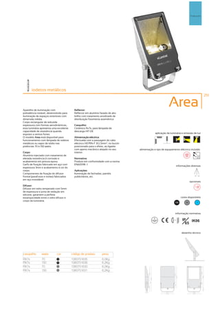 Pr
                                                                                                                                      Projectores




       iodetos metálicos
                                                                                                                                                    251



Aparelho de iluminação com                  Reflector:
                                                                                                            Area
polivalência notável, desenvolvido para     Reflector em alumínio favado de alto
iluminação de espaços exteriores com        brilho com tratamento anodizado de
dimensão média.                             distribuição fotometria assimétrica
Corpo rectangular de reduzida
espessura com formas aerodinâmicas,         Casquilho:
esta luminária apresenta uma excelente      Cerâmico Rx7s, para lâmpada de
capacidade de resistência quando            descarga HIT-DE
exposto a ventos fortes.                                                                         aplicação da luminária e emissão de luz
O modelo Area está disponível para          Alimentação eléctrica:
funcionamento com lâmpada de iodetos        Efectuada com a passagem do cabo
metálicos ou vapor de sódio nas             eléctrico H07RN-F 3G1,5mm2, no bucim
potências 70 e 150 watts.                   posicionado para o efeito, ao ligador
                                            com aperto mecânico alojado no seu      alimentação e tipo de equipamento eléctrico incluído
Corpo:                                      interior.
Alumínio injectado com tratamento de                                                                                                        230V
                                                                                                                                            50Hz
elevada resistência á corrosão e            Normativa:
acabamento em pintura epoxy.                Produto em conformidade com a norma
Garfo de fixação fabricado em aço com       EN60598 -1
                                                                                                                         informações diversas
espessura 3mm e acabamento á cor do
corpo.                                      Aplicações:
Componentes de fixação do difusor           Iluminação de fachadas, painéis
                                                                                                                                          10º 90º
frontal (parafusos e molas) fabricados      publicitários, etc.
em aço inoxidável.
                                                                                                                                      opcionais
Difusor:
Difusor em vidro temperado com 5mm
de espessura e junta de vedação em
silicone, garantem a perfeita
estanquicidade entre o vidro difusor e                                                                                      cores disponíveis
corpo da luminária.
                                                                                                                    100          50          ?




                                                                                                                     informação normativa

                                                                                                                 ...1m        IP   IK06
                                                                                                                                65

                                                                                                                             desenho técnico




casquilho       watts        cor          código de produto        peso
RX7s            70           100
                                          1380751635               6,0Kg
RX7s            150          100          1380751636               6,2Kg
RX7s            70           50
                                          1380751630               6,0Kg
RX7s            150          50
                                          1380751631               6,2Kg
 