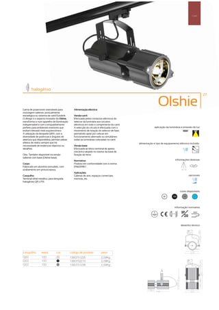Carril




        halogénio
                                                                                                                                                                     27



Gama de projectores orientáveis para              Alimentação eléctrica:
                                                                                                                Olshie
montagem saliente, pontualmente
estratégica ou sistema de carril Eurolink.        Versão carril:
O design e o aspecto inovador do Olshie,          Efectuado pelos contactos eléctricos do
transforma-o num aparelho de iluminação           selector da luminária aos circuitos
indispensável e com o enquadramento               eléctricos em todo o comprimento do carril.
perfeito para ambientes interiores que            A selecção do circuito é efectuada com o                   aplicação da luminária e emissão de luz
exibam elevado nível arquitectónico.              movimento de rotação do selector de fase,
A utilização da lâmpada QR111, com a              permitindo optar por colocar em
diversidade de potências e ângulos de             funcionamento alternado ou simultâneo
abertura que disponibiliza, permite utilizar      todas as luminárias colocadas no carril.
efeitos de realce sempre que há                                                                 alimentação e tipo de equipamento eléctrico incluído
necessidade de evidenciar objectos ou             Versão base:
detalhes.                                         Efectuada ao bloco terminal de aperto                                                                       230V
                                                  mecânico alojado no interior da base de                                                                     50Hz

Obs.: Também disponível na versão                 fixação ao tecto
saliente com base (Olshie base)
                                                  Normativa:                                                                          informações diversas
Corpo:                                            Produto em conformidade com a norma
                                                                                                                                                       355º
Fabricado em alumínio extrudido, com              EN60598-1
acabamento em pintura epoxy.                                                                                                               75º 75º

                                                  Aplicações:
Casquilho:                                        Galerias de arte, espaços comerciais,                                                              opcionais
Terminal olhal metálico, para lâmpada             montras, etc.
halogéneo QR-LP111.


                                                                                                                                         cores disponíveis

                                                                                                                     00       100             50         ?




                                                                                                                                 informação normativa

                                                                                                                            ...0.8m
                                                                                                                                           IP           850º
                                                                                                                                             20

                                                                                                                                          desenho técnico




casquilho         watts         cor            código de produto           peso
G53               100            00
                                               1380751235                  2,58Kg
G53               100            100
                                               1380752210                  2,58Kg
G53               100            50
                                               1380751236                  2,58Kg
 