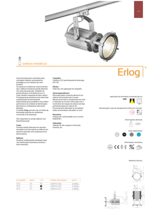 Carril




        iodetos metálicos
                       os
                                                                                                                                                                31



Gama de projectores orientáveis para           Casquilho:
                                                                                                                   Erlog
montagem saliente, pontualmente                Cerâmico G12, para lâmpada de descarga
estratégica ou em sistema de carril            HIT-CRI.
Eurolink.
Os aspectos a evidenciar nesta luminária       Difusor:
são o reflector frontal de grande diâmetro     Vidro liso com aplicação em serigrafia.
com vidro de protecção, revelador da
grande eficácia na emissão de luz e o          Alimentação eléctrica:
corpo cilíndrico separado do bloco óptico.     Efectuado pelos contactos eléctricos do
O espaçamento existente entre estes dois       selector da luminária aos circuitos                        aplicação da luminária e emissão de luz
componentes foi tecnicamente                   eléctricos em todo o comprimento do carril.
desenvolvido para possibilitar uma melhor      A selecção do circuito é efectuada com o
performance da unidade de alimentação          movimento de rotação do selector de fase,                                                            255
electrónica e consequente vida útil da         permitindo optar por colocar em
lâmpada.                                       funcionamento alternado ou simultâneo         alimentação e tipo de equipamento eléctrico incluído
O modelo Erlog, permite criar um efeito de     todas as luminárias colocadas no carril.
iluminação atractiva em ambientes                                                                                                                        230V
                                                                                                                                                         50Hz
comerciais e de exposição.                     Normativa:
                                               Produto em conformidade com a norma
Obs. disponível na versão saliente com         EN60598-1.
                                                                                                                                   informações diversas
base (Erlog base).
                                               Aplicações:                                                                                        355º
Corpo:                                         Galerias de arte, espaços comerciais,
                                                                                                                                        75º 75º
Formato tubular fabricado em alumínio          montras, etc.
extrudido e aro de suporte ao reflector em
alumínio injectado com acabamento em                                                                                                  cores disponíveis
pintura epoxy.                                                                                                    00       100            50        ?

Reflector:
Alumínio multifacetado anodizado mate
com distribuição fotométrica simétrica                                                                                         informação normativa
semi-extensiva.
                                                                                                                         ...0.8m        IP         850º
                                                                                                                                          20



                                                                                                                                       desenho técnico




casquilho        watts         cor           código de produto          peso
G12              70             00
                                             1380751240                 2,90Kg
G12              70            100
                                             1380751242                 2,90Kg
G12              70             50
                                             1380751241                 2,90Kg
 