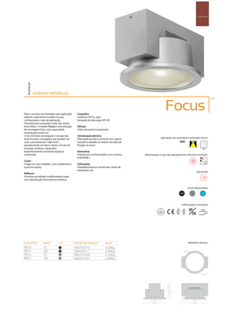 Projectores




       iodetos metálicos
                                                                                                                                                        41



Novo conceito de downlight para aplicação     Casquilho:
                                                                                                         Focus
saliente, altamente inovador na sua           Cerâmico RX7s, para
configuração e tipo de aplicação.             lâmpada de descarga HIT-DE.
Pensado para situações onde não existe
tecto falso, o modelo Focus é uma solução     Difusor:
de montagem fácil, com capacidade             Vidro decorativo temperado.
notável para emitir luz.
O seu formato rectangular e circular são      Alimentação eléctrica:
duas formas conjugadas que revelam as         Efectuada ao bloco terminal com aperto                 aplicação da luminária e emissão de luz
suas características “high-tech”,             mecânico alojado no interior da base de
apresentando um bloco óptico circular de      fixação ao tecto.
emissão simétrica, destinado                                                                                                                 255
especificamente a iluminar espaços            Normativa:
comerciais.                                   Produto em conformidade com a norma       alimentação e tipo de equipamento eléctrico incluído
                                              EN60598-1.
Corpo:                                                                                                                                           230V
                                                                                                                                                 50Hz
Chapa em aço moldado, com acabamento          Aplicações:
a pintura epoxy.                              Estabelecimentos comerciais, áreas de
                                              exposição, etc.
                                                                                                                                        opcionais
Reflector:
Alumínio anodizado multifacetado mate,
com distribuição fotométrica simétrica.


                                                                                                                                cores disponíveis

                                                                                                                      100          50        ?




                                                                                                                            informação normativa

                                                                                                                    ...1m
                                                                                                                                 IP         850º
                                                                                                                                   30




casquilho       watts        cor            código de produto         peso                                                      desenho técnico
RX7s            70            100
                                            1380753710                4,20Kg
RX7s            150           100
                                            1380753711                4,80Kg
RX7s            70            50
                                            1380751430                4,20Kg
RX7s            150           50
                                            1380751431                4,80Kg
 