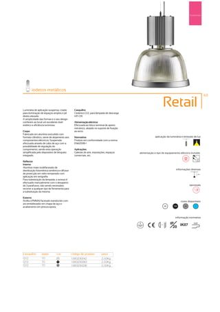 Suspensão




        iodetos metálicos
                                                                                                                                                       63



Luminária de aplicação suspensa, criada          Casquilho:
                                                                                                                Retail
para iluminação de espaços amplos e pé           Cerâmico G12, para lâmpada de descarga
direito elevado.                                 HIT-CRI
A simplicidade das formas e o seu design
conferem ao local um excelente nível             Alimentação eléctrica:
estético e eficiência luminosa.                  Efectuada ao bloco terminal de aperto
                                                 mecânico, alojado no suporte de fixação
Corpo:                                           ao tecto.
Fabricado em alumínio extrudido com
formato cilíndrico, serve de alojamento aos      Normativa:                                             aplicação da luminária e emissão de luz
componentes eléctricos. Suspensão                Produto em conformidade com a norma
efectuada através de cabo de aço com a           EN60598-1
possibilidade de regulação do
comprimento, sendo esta operação                 Aplicações:
simplificada pelo dispositivo de bloqueio        Galerias de arte, exposições, espaços     alimentação e tipo de equipamento eléctrico incluído
integrado.                                       comerciais, etc.
                                                                                                                                                230V
                                                                                                                                                50Hz
Reflector:
Interno:
Alumínio mate multifacetado de
distribuição fotométrica simétrica e difusor                                                                                informações diversas
de protecção em vidro temperado com                                                                                                             1,5m
aplicação em serigrafia.
Para substituição da lâmpada, o acesso é
efectuado manualmente com o desaperto
de 3 parafusos, não sendo necessário                                                                                                    opcionais
recorrer a qualquer tipo de ferramenta para
a substituição da mesma.

Externo:
Acrílico (PMMA) facetado translúcido com                                                                                        cores disponíveis
aro embelezador em chapa de aço e
acabamento em pintura epoxy.                                                                                        00    100      50       ?




                                                                                                                           informação normativa

                                                                                                            ...1m
                                                                                                                         IP   IK07
                                                                                                                                           650º
                                                                                                                           20




casquilho        watts          cor            código de produto         peso
G12              70             00
                                               1380230042                2,50Kg
G12              70             100
                                               1380230083                2,50Kg
G12              70             50
                                               1380230036                2,50Kg
 