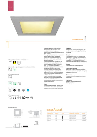 Downlights




                                                                                                                           fluorescente
72



                                                                 Downlight de aplicação encastrada,            Reflector:
                                                                 disponível em três tamanhos, para             Reflector em alumínio anodizado de alto
                                                                 funcionamento com lâmpadas                    rendimento com distribuição fotométrica
                                                                 fluorescentes compactas nas potências 13,     simétrica.
                                                                 18 ou 26 watts.
                                                                 Montagem adaptável a praticamente todos       Casquilho:
                                                                 os tipos de tecto falso, ajustável a          Termoplástico G24d1/2/3, fluorescente
                                                                 espessuras compreendidas entre 1 e            compacta TC-D (versão ferro magnético).
                                                                 33mm, através de molas com fixação            Termoplástico G24q1/2/3, fluorescente
     aplicação da luminária e emissão de luz                     rápida incorporadas.                          compacta TC-DEL (versão electrónico,
                                                                 Formato quadrangular com difusor em           electrónico regulável 1-10V ou emergência).
                                                                 vidro totalmente fosco, dispõe de um
                         255                                     sistema de abertura rápida através de         Difusor:
                                                                 mola, que evita a necessidade de              Vidro temperado totalmente fosco.
     alimentação e tipo de equipamento eléctrico incluído        utilização de qualquer tipo de ferramenta
                                                                 auxiliar para acesso ao seu interior.         Alimentação eléctrica:
        230V                                                     Equipado de série com balastro ferro          Efectuada ao bloco terminal com aperto
        50Hz
                                                                 magnético, poderá ser equipado com            mecânico alojado no interior da caixa porta
                                                                 balastro electrónico, electrónico regulável   equipamento eléctrico.
                                                                 1-10V ou equipamento de emergência a
     informações diversas
                                                                 pedido do cliente.                            Normativa:
                                                                 A caixa de equipamento encontra-se            Produto em conformidade com a norma
                                                                 separada do corpo da luminária, o que         EN60598 -1
                                                                 permite uma maior flexibilidade na
                                                                 acomodação do equipamento eléctrico a         Aplicações:
     opcionais                                                   colocar sobre o tecto.                        Espaços comerciais, escritórios,
                                                                                                               habitações, etc.
                                                                 Corpo:
                                                                 Estrutura em aço moldado, pintado, com
                                                                 aro de remate em alumínio injectado de
     cores disponíveis                                           acabamento escovado ou pintura epoxy.
       00         100    50         40     ?




     informação normativa

                         ...0.8m   IP IK04      850º

                                     44




     desenho técnico

                                                                       Small Atural
                                                                        casquilho        watts         cor          código de produto             peso
                                                                        G24d1            13            00
                                                                                                                    1380750708                    0,84Kg
                                                                        G24d1            13            100
                                                                                                                    1380750704                    0,84Kg
                                                                        G24d1            13            50
                                                                                                                    1380750707                    0,84Kg
                                                                        G24d1            13            40
                                                                                                                    1380750706                    0,84Kg


                                                       90x90mm
 