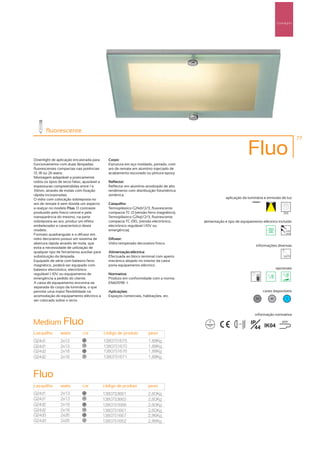 Downlights




        fluorescente
                                                                                                                                                  77



Downlight de aplicação encastrada para         Corpo:
                                                                                                                      Fluo
funcionamento com duas lâmpadas                Estrutura em aço moldado, pintado, com
fluorescentes compactas nas potências          aro de remate em alumínio injectado de
13, 18 ou 26 watts.                            acabamento escovado ou pintura epoxy.
Montagem adaptável a praticamente
todos os tipos de tecto falso, ajustável a     Reflector:
espessuras compreendidas entre 1 e             Reflector em alumínio anodizado de alto
33mm, através de molas com fixação             rendimento com distribuição fotométrica
rápida incorporadas.                           simétrica.
O vidro com colocação sobreposta no                                                                  aplicação da luminária e emissão de luz
aro de remate é sem dúvida um aspecto          Casquilho:
a realçar no modelo Fluo. O contraste          Termoplástico G24d1/2/3, fluorescente
produzido pelo fosco central e pela            compacta TC-D (versão ferro magnético).                                                   255
transparência do mesmo, na parte               Termoplástico G24q1/2/3, fluorescente
sobreposta ao aro, produz um efeito            compacta TC-DEL (versão electrónico,      alimentação e tipo de equipamento eléctrico incluído
embelezador e característico deste             electrónico regulável 1.10V ou
modelo.                                        emergência).                                                                                230V
                                                                                                                                           50Hz
Formato quadrangular e o difusor em
vidro decorativo possui um sistema de          Difusor:
abertura rápida através de mola, que           Vidro temperado decorativo fosco.
                                                                                                                       informações diversas
evita a necessidade de utilização de
qualquer tipo de ferramenta auxiliar para      Alimentação eléctrica:
substituição da lâmpada.                       Efectuada ao bloco terminal com aperto
Equipado de série com balastro ferro           mecânico alojado no interior da caixa
magnético, poderá ser equipado com             porta equipamento eléctrico.
balastro electrónico, electrónico                                                                                                    opcionais
regulável 1-10V ou equipamento de              Normativa:
emergência a pedido do cliente.                Produto em conformidade com a norma
A caixa de equipamento encontra-se             EN60598 -1.
separada do corpo da luminária, o que
permite uma maior flexibilidade na             Aplicações:                                                                  cores disponíveis
acomodação do equipamento eléctrico a          Espaços comerciais, habitações, etc.
                                                                                                                       50       40         ?
ser colocado sobre o tecto.


                                                                                                                       informação normativa

Medium Fluo                                                                                                           IP                850º

                                                                                                                        44 IK04
                                                                                                            ...0.8m




casquilho       watts         cor            código de produto        peso
G24d1           2x13           50
                                             1380751675               1,88Kg
G24d1           2x13           40
                                             1380751670               1,88Kg
G24d2           2x18           50
                                             1380751676               1,88Kg
G24d2           2x18           40
                                             1380751671               1,88Kg



Fluo
casquilho       watts         cor            código de produto        peso
G24d1           2x13           50
                                             1380753661               2,60Kg
G24d1           2x13           40
                                             1380753663               2,60Kg
G24d2           2x18           50
                                             1380751666               2,60Kg
G24d2           2x18           40
                                             1380751661               2,60Kg
G24d3           2x26           50
                                             1380751667               2,86Kg
G24d3           2x26           40
                                             1380751662               2,86Kg
 