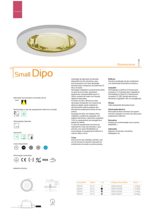 Downlights




                                                                                                                      fluorescente
78

      Small                    Dipo                         Downlight de aplicação encastrada,            Reflector:
                                                            disponível em três tamanhos, para             Alumínio anodizado de alto rendimento
                                                            funcionamento com duas lâmpadas               com distribuição fotométrica simétrica.
                                                            fluorescentes compactas nas potências 13,
                                                            18 ou 26 watts.                               Casquilho:
                                                            Montagem adaptável a praticamente todos       Termoplástico G24d1/2/3, fluorescente
                                                            os tipos de tecto falso, ajustável a          compacta TC-D (versão ferro magnético).
                                                            espessuras compreendidas entre 1 e            Termoplástico G24q1/2/3, fluorescente
                                                            33mm, através de molas com fixação            compacta TC-DEL (versão electrónico,
     aplicação da luminária e emissão de luz                rápida incorporadas.                          electrónico regulável 1-10V ou emergência).
                                                            Formato circular e difusor em vidro
                                                            decorativo temperado com sistema de           Difusor:
                                                            abertura rápida, sendo totalmente             Vidro temperado decorativo fosco.
                                                            desnecessário utilizar qualquer tipo
     alimentação e tipo de equipamento eléctrico incluído   ferramenta auxiliar para acesso ao seu        Alimentação eléctrica:
                                                            interior.                                     Efectuada ao bloco terminal com aperto
        230V                                                Equipado de série com balastro ferro          mecânico alojado no interior da caixa porta
        50Hz
                                                            magnético, poderá ser equipado com            equipamento eléctrico.
                                                            balastro electrónico, electrónico regulável
                                                            1-10V ou equipamento de emergência a          Normativa:
     informações diversas
                                                            pedido do cliente.                            Produto em conformidade com a norma
                                                            A caixa de equipamento encontra-se            EN60598 -1.
                                                            separada do corpo da luminária, o que
                                                            permite uma maior flexibilidade na            Aplicações:
                                                            acomodação do equipamento eléctrico a         Espaços comerciais, escritórios,
     opcionais                                              colocar sobre o tecto.                        habitações, etc.

                                                            Corpo:
                                                            Estrutura em aço moldado, pintado, com
                                                            aro de remate em alumínio injectado de
     cores disponíveis                                      acabamento escovado ou pintura epoxy.
       00         100    50        40      ?




     informação normativa

                         ...0.8m   IP IK04        850º

                                     44

     desenho técnico




                                                                   casquilho        watts         cor        código de produto               peso
                                                                   G24d1            2x13          00
                                                                                                             1380752525                      1,54Kg
                                                                   G24d1            2x13          100
                                                                                                             1380753460                      1,54Kg
                                                                   G24d1            2x13          50
                                                                                                             1380752526                      1,54Kg
                                                                   G24d1            2x13          40
                                                                                                             1380752527                      1,54Kg



                                                138mm
 