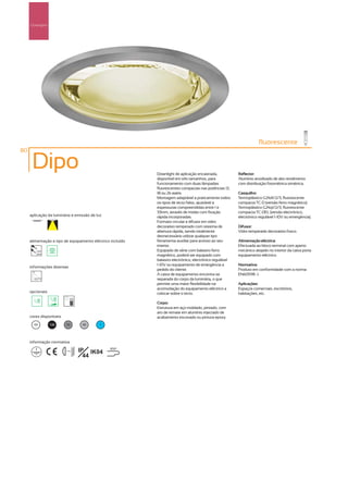 Downlights




                                                                                                                      fluorescente
80

      Dipo                                                  Downlight de aplicação encastrada,            Reflector:
                                                            disponível em três tamanhos, para             Alumínio anodizado de alto rendimento
                                                            funcionamento com duas lâmpadas               com distribuição fotométrica simétrica.
                                                            fluorescentes compactas nas potências 13,
                                                            18 ou 26 watts.                               Casquilho:
                                                            Montagem adaptável a praticamente todos       Termoplástico G24d1/2/3, fluorescente
                                                            os tipos de tecto falso, ajustável a          compacta TC-D (versão ferro magnético).
                                                            espessuras compreendidas entre 1 e            Termoplástico G24q1/2/3, fluorescente
                                                            33mm, através de molas com fixação            compacta TC-DEL (versão electrónico,
     aplicação da luminária e emissão de luz                rápida incorporadas.                          electrónico regulável 1-10V ou emergência).
                                                            Formato circular e difusor em vidro
                                                            decorativo temperado com sistema de           Difusor:
                                                            abertura rápida, sendo totalmente             Vidro temperado decorativo fosco.
                                                            desnecessário utilizar qualquer tipo
     alimentação e tipo de equipamento eléctrico incluído   ferramenta auxiliar para acesso ao seu        Alimentação eléctrica:
                                                            interior.                                     Efectuada ao bloco terminal com aperto
        230V                                                Equipado de série com balastro ferro          mecânico alojado no interior da caixa porta
        50Hz
                                                            magnético, poderá ser equipado com            equipamento eléctrico.
                                                            balastro electrónico, electrónico regulável
                                                            1-10V ou equipamento de emergência a          Normativa:
     informações diversas
                                                            pedido do cliente.                            Produto em conformidade com a norma
                                                            A caixa de equipamento encontra-se            EN60598 -1.
                                                            separada do corpo da luminária, o que
                                                            permite uma maior flexibilidade na            Aplicações:
                                                            acomodação do equipamento eléctrico a         Espaços comerciais, escritórios,
     opcionais                                              colocar sobre o tecto.                        habitações, etc.

                                                            Corpo:
                                                            Estrutura em aço moldado, pintado, com
                                                            aro de remate em alumínio injectado de
     cores disponíveis                                      acabamento escovado ou pintura epoxy.
       00         100     50        40     ?




     informação normativa

                         ...0.8m   IP IK04      850º

                                     44
 