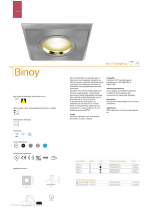 Spot’s




                                                                                                      led / halogénio
96

      Binoy                                                 Spot de aplicação encastrada, apto a      Casquilho:
                                                            funcionar com lâmpadas halogénio ou       Cerâmico GU5.3, para lâmpada
                                                            LED em tensão reduzida, adequado para     halogéneo ou LED, QR-CB51 e
                                                            colocação em ambientes interiores ou      Power LED
                                                            exteriores com probabilidades de obter
                                                            humidade.                                 Alimentação eléctrica:
                                                            Aparelho de extrema simplicidade com      A sua ligação ao transformador (não
                                                            formato quadrangular, caracterizado       incluído), é efectuada aos fios
                                                            pela sua principal propriedade estanque   condutores do suporte de lâmpada
     aplicação da luminária e emissão de luz                não exibindo grande dimensão, com o
                                                            propósito de se tornar discreto.          Normativa:
                                                            A sua forma de construção e os            Produto em conformidade com a norma
                                                            vedantes em silicone de cor natural       EN60598 -1
                                                            entre os componentes metálicos que
     alimentação e tipo de equipamento eléctrico incluído   constituem o corpo, conferem-lhe um       Aplicações:
                                                            índice de protecção IP55.                 WC´s, alpendres, cozinhas, lavandarias,
        12V
                                                                                                      etc.
                                                            Corpo:
                                                            Alumínio injectado com acabamento
                                                            escovado ou pintura epoxy
     informações diversas




     opcionais




     cores disponíveis

       00        100     50        40      ?




     informação normativa

                         ...0.5m   IP   IK05
                                                    850º

                                     55
                                                                  casquilho       watts        cor      código de produto            peso
                                                                  GU5.3           50            00
                                                                                                        1380990273                   0,20Kg
                                                                  GU5.3           50            100
                                                                                                        1380990275                   0,20Kg
     desenho técnico
                                                                  GU5.3           50            50
                                                                                                        1380990272                   0,20Kg
                                                                  GU5.3           50            40      1380990271                   0,20Kg


                                                                  acessórios opcionais
                                                                     suporte GU10-CL1                   1380540002                   0,040Kg
                                                                     suporte GU10-CL2                   1380540003                   0,048Kg




                                                72mm
 