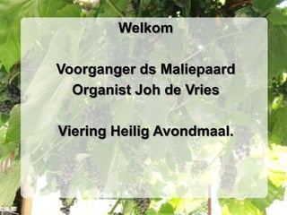 Welkom

Voorganger ds Maliepaard
  Organist Joh de Vries

Viering Heilig Avondmaal.
 