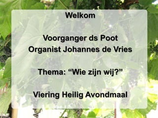 Welkom

   Voorganger ds Poot
Organist Johannes de Vries

  Thema: “Wie zijn wij?”

 Viering Heilig Avondmaal
 