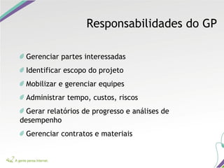 Responsabilidades do GP
Gerenciar partes interessadas
Identificar escopo do projeto
Mobilizar e gerenciar equipes
Administrar tempo, custos, riscos
Gerar relatórios de progresso e análises de
desempenho
Gerenciar contratos e materiais
 