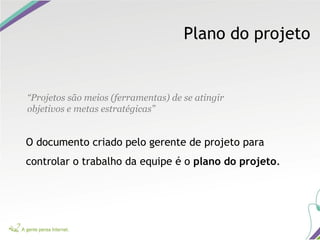 Plano do projeto
“Projetos são meios (ferramentas) de se atingir
objetivos e metas estratégicas”
O documento criado pelo gerente de projeto para
controlar o trabalho da equipe é o plano do projeto.
 
