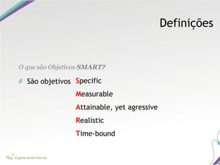 Definições
O que são Objetivos SMART?
São objetivos Specific
Measurable
Attainable, yet agressive
Realistic
Time-bound
 