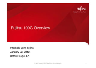 Fujitsu 100G Overview




Internet2 Joint Techs
January 23, 2012
Baton Rouge, LA

                        All Rights Reserved, © 2012 Fujitsu Network Communications, Inc.   1
 