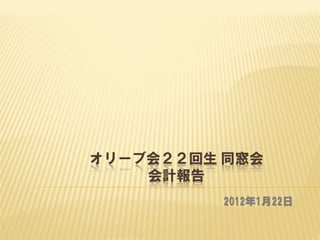 オリーブ会２２回生 同窓会
    会計報告
          2012年1月22日
 