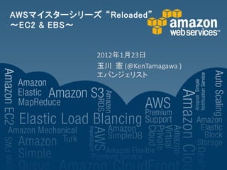 AWSマイスターシリーズ “Reloaded”
～EC2 & EBS～


              2012年1月23日
              玉川 憲 (@KenTamagawa )
              エバンジェリスト
 