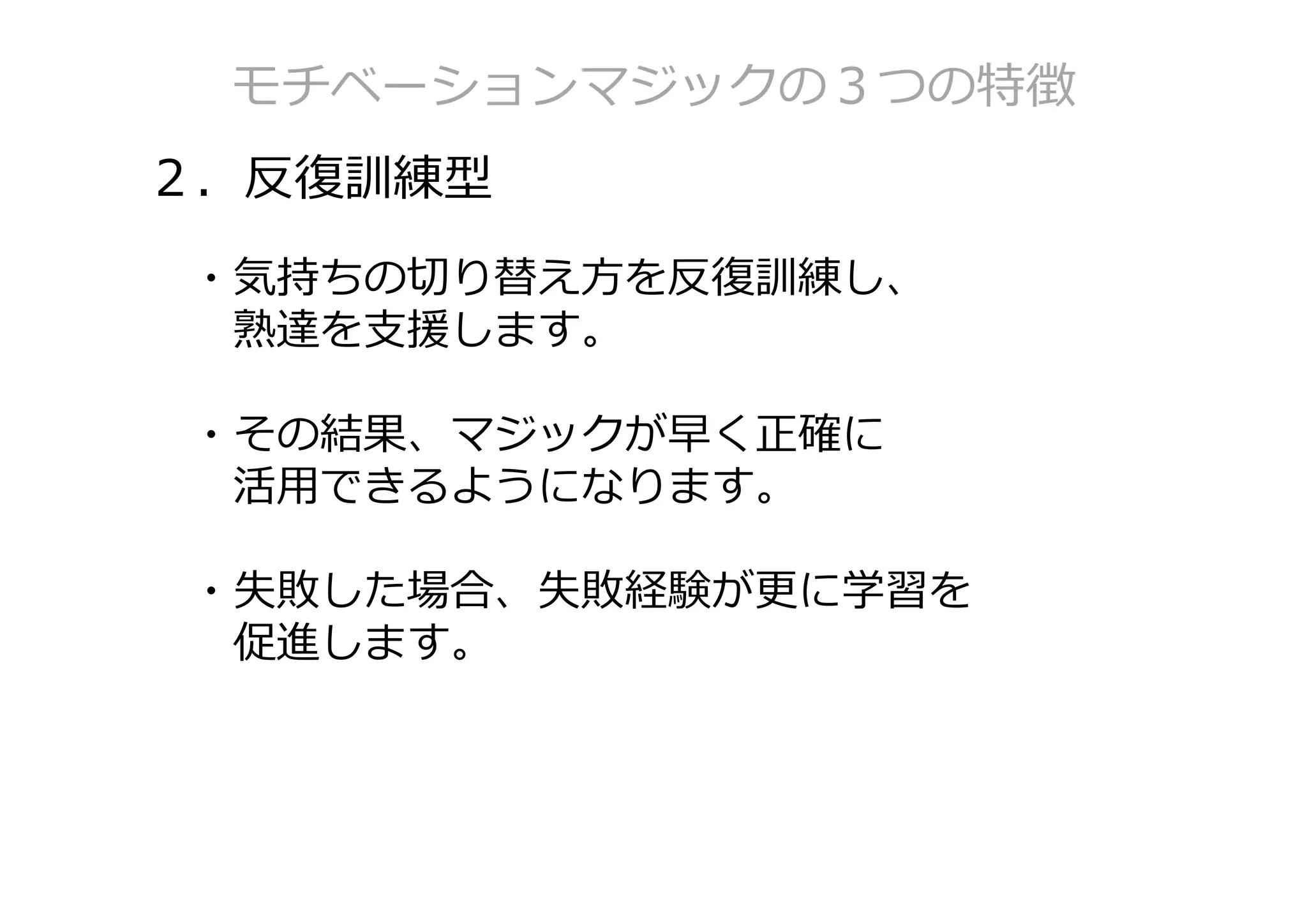 モチベーションマジックの３つの特徴
２．反復訓練型
・気持ちの切り替え⽅を反復訓練し、
 熟達を⽀援します。

・その結果、マジックが早く正確に
 活⽤できるようになります。

・失敗した場合、失敗経験が更に学習を
 促進します。
 
