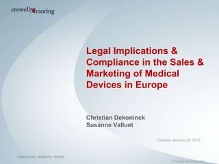 Legal Implications &
Compliance in the Sales &
Marketing of Medical
Devices in Europe


Christian Dekoninck
Susanne Valluet

                      Tuesday, January 24, 2012




                              Privileged and Confidential
 
