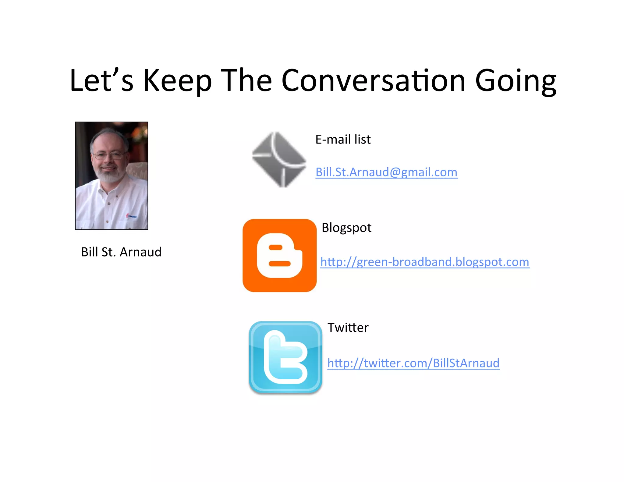 Let’s	
  Keep	
  The	
  ConversaKon	
  Going	
  
                             E-­‐mail	
  list	
  

                             Bill.St.Arnaud@gmail.com	
  



                               Blogspot	
  
 Bill	
  St.	
  Arnaud	
  
                              hIp://green-­‐broadband.blogspot.com	
  



                                 TwiIer	
  

                                 hIp://twiIer.com/BillStArnaud	
  
 