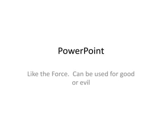 PowerPoint

Like the Force. Can be used for good
                or evil
 