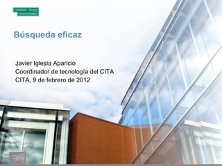 Búsqueda eficaz Javier Iglesia Aparicio Coordinador de tecnología del CITA CITA, 9 de febrero de 2012 