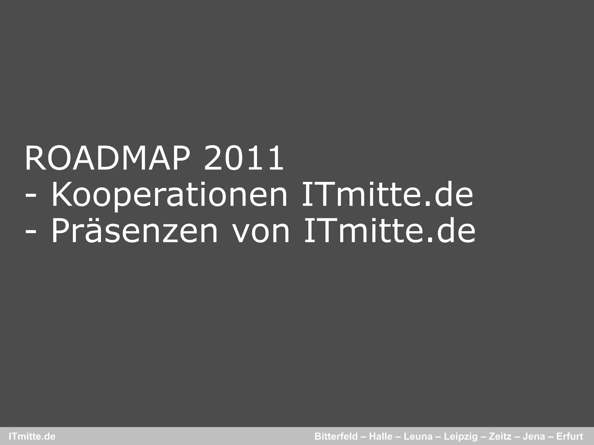 ROADMAP 2011
   - Kooperationen ITmitte.de
                   ITmitte de
   - Präsenzen von ITmitte.de




ITmitte.de         Bitterfeld – Halle – Leuna – Leipzig – Zeitz – Jena – Erfurt
 