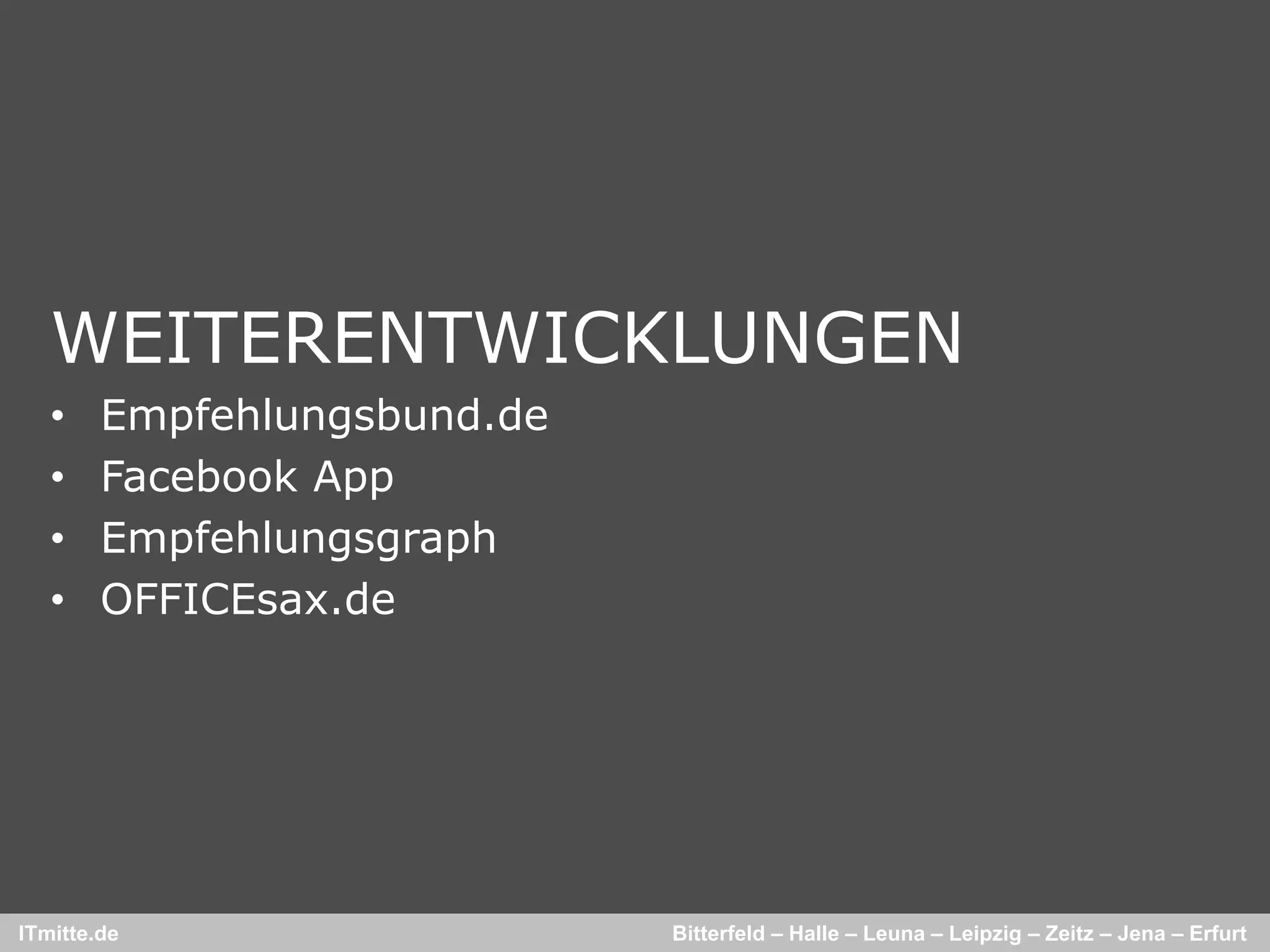 WEITERENTWICKLUNGEN
   •    Empfehlungsbund.de
        Empfehlungsbund de
   •    Facebook App
   •    Empfehlungsgraph
   •    OFFICEsax.de




ITmitte.de                   Bitterfeld – Halle – Leuna – Leipzig – Zeitz – Jena – Erfurt
 