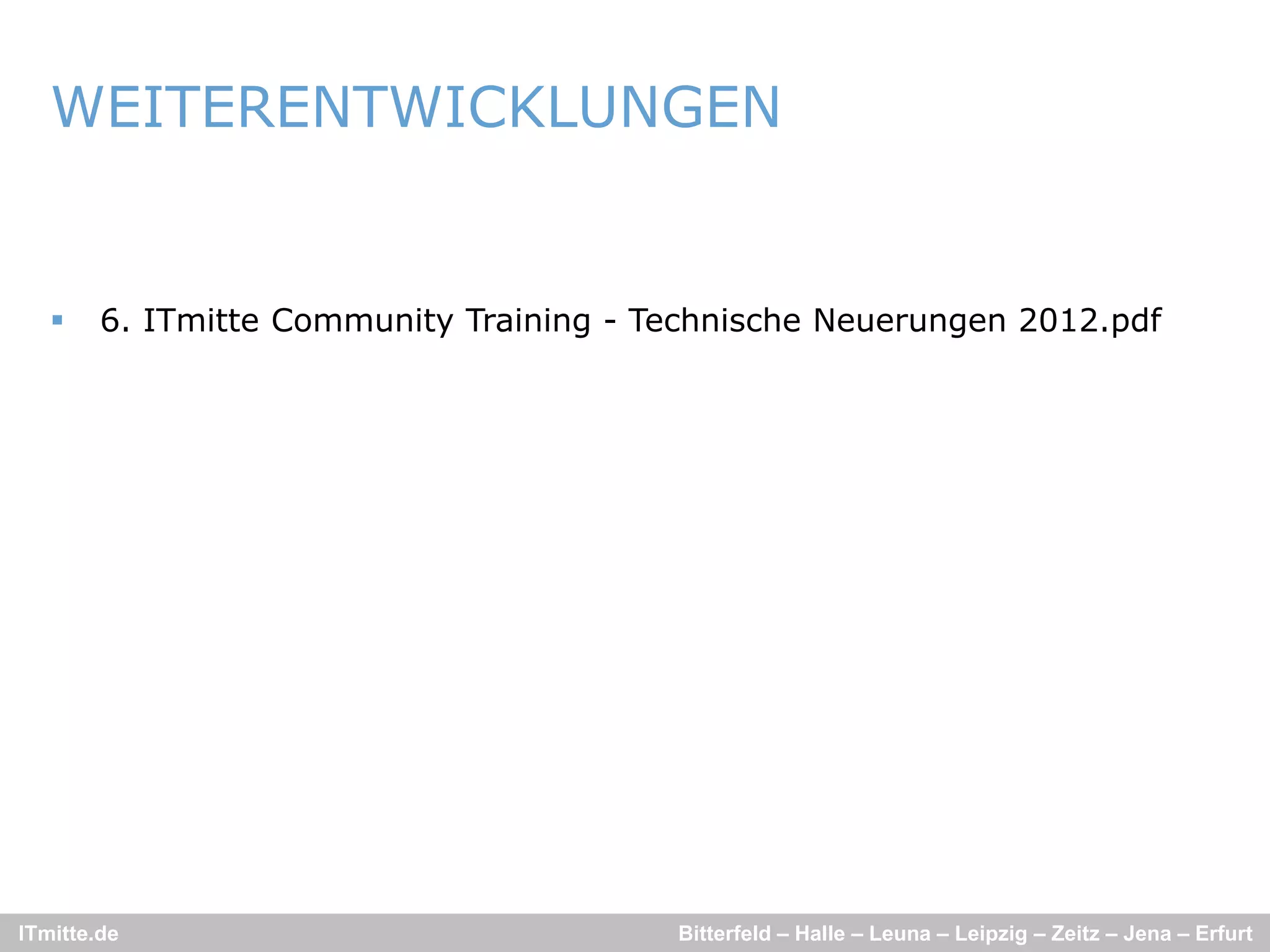 WEITERENTWICKLUNGEN


       6. ITmitte Community Training - Technische Neuerungen 2012.pdf




ITmitte.de                               Bitterfeld – Halle – Leuna – Leipzig – Zeitz – Jena – Erfurt
 