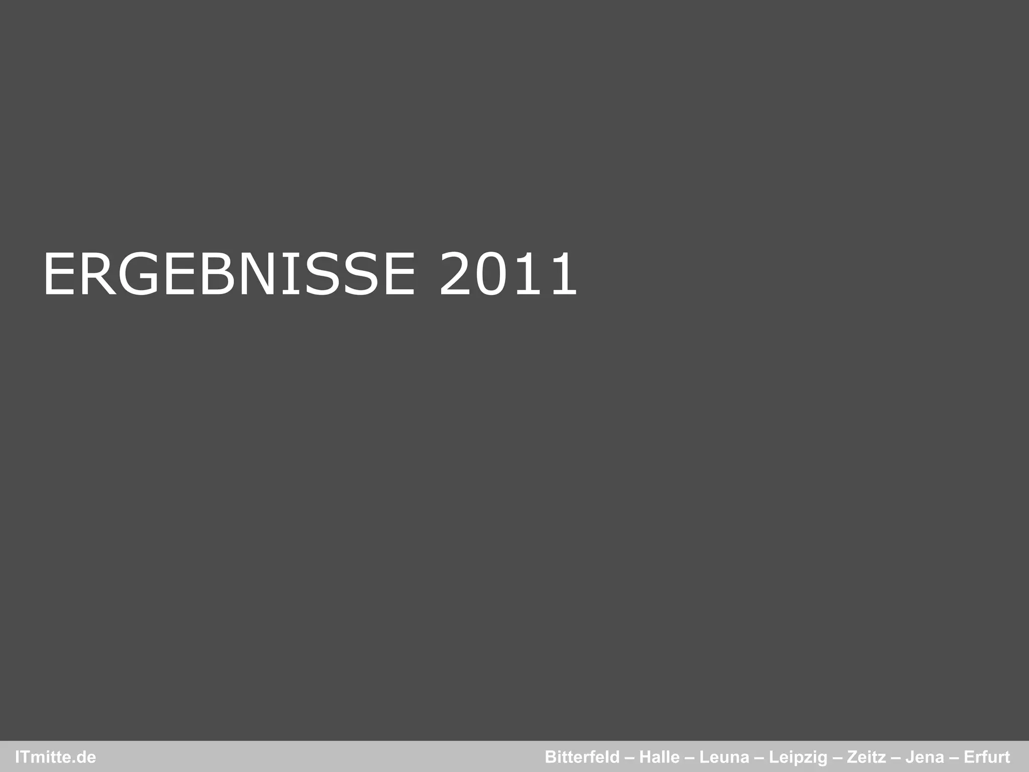 ERGEBNISSE 2011




ITmitte.de      Bitterfeld – Halle – Leuna – Leipzig – Zeitz – Jena – Erfurt
 