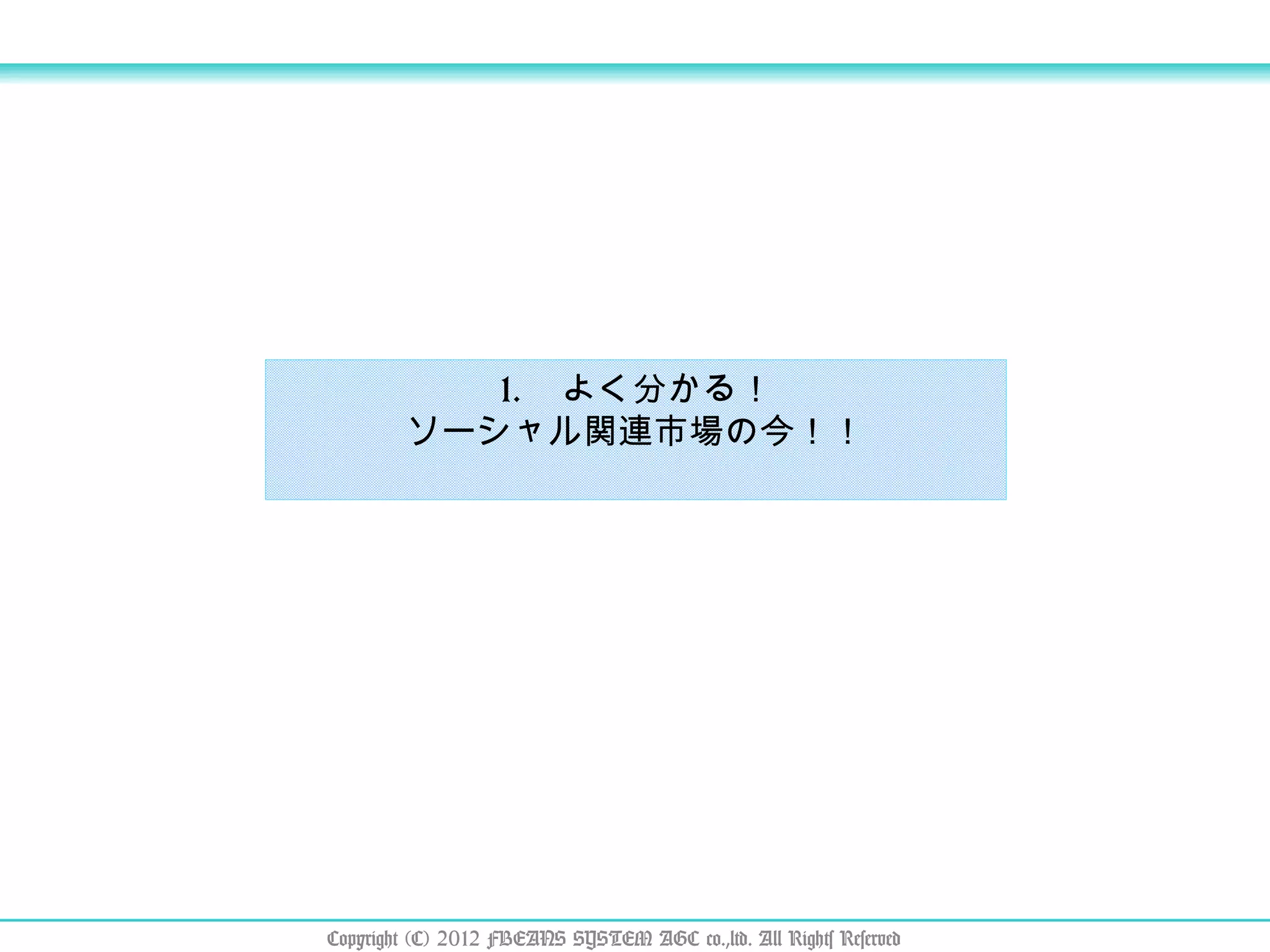 よく分かる！ ソーシャル関連市場の今！！ Copyright (C) 2012 FBEANS SYSTEM AGC co.,ltd. All Rights Reserved 