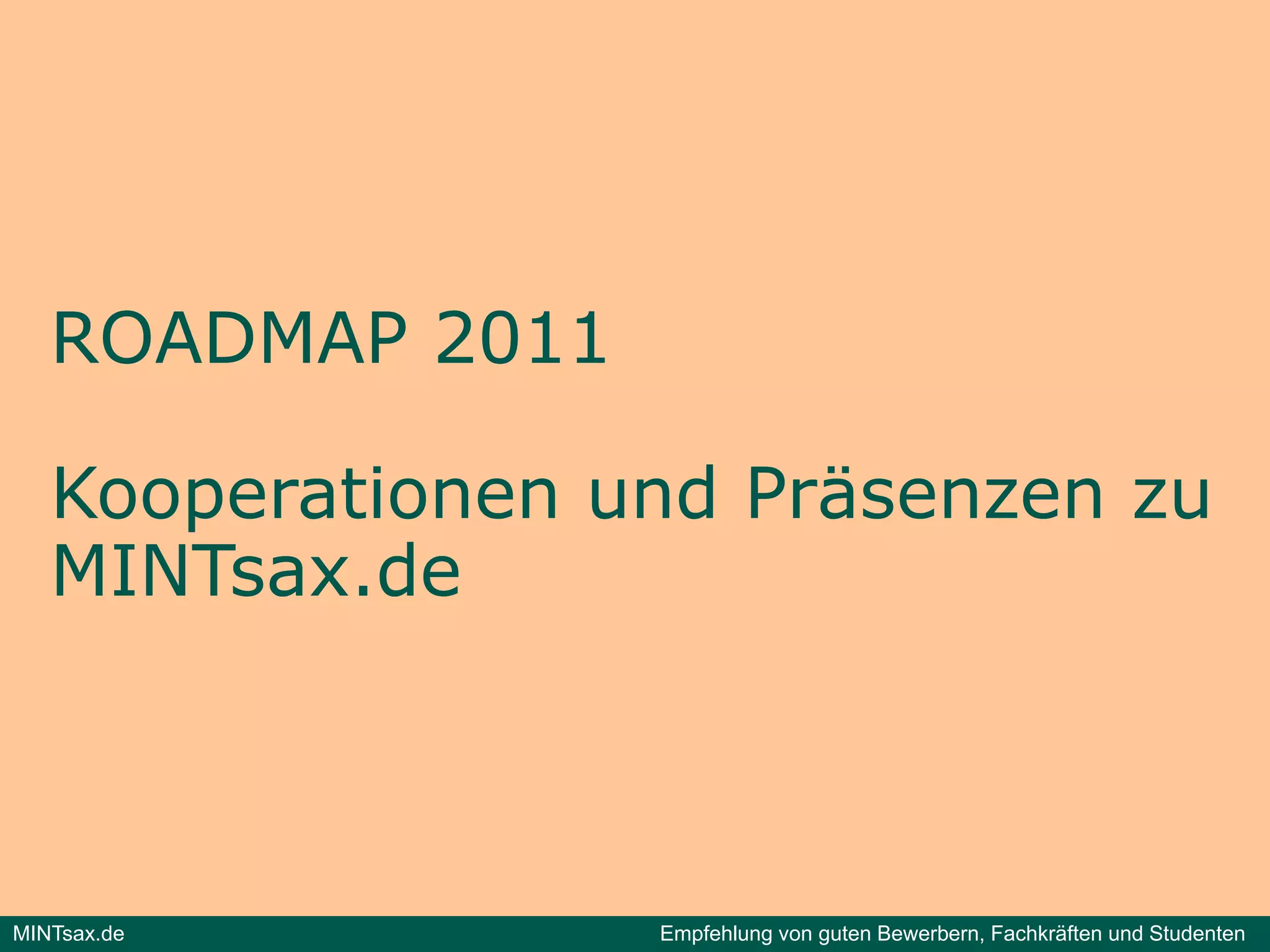 ROADMAP 2011

   Kooperationen und Präsenzen zu
   MINTsax.de
           d



MINTsax.de        Empfehlung von guten Bewerbern, Fachkräften und Studenten
 