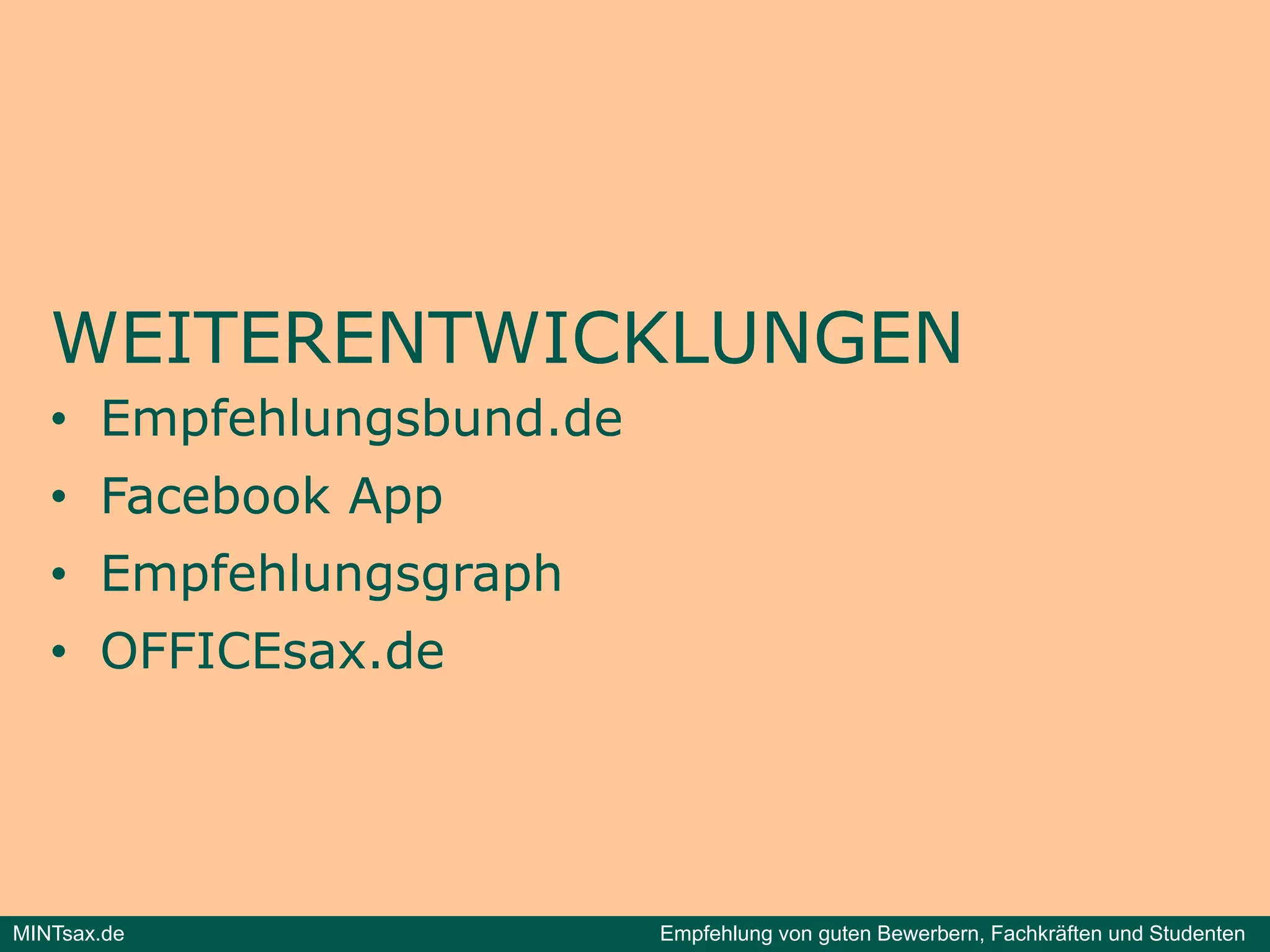WEITERENTWICKLUNGEN
   • E
     Empfehlungsbund.de
        f hl    b dd
   • Facebook App
   • Empfehlungsgraph
   • OFFICEsax.de




MINTsax.de                Empfehlung von guten Bewerbern, Fachkräften und Studenten
 