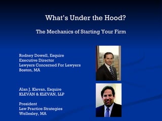 What’s Under the Hood? The Mechanics of Starting Your Firm Rodney Dowell, Esquire Executive Director Lawyers Concerned For Lawyers Boston, MA Alan J. Klevan, Esquire KLEVAN & KLEVAN, LLP President Law Practice Strategies Wellesley, MA 