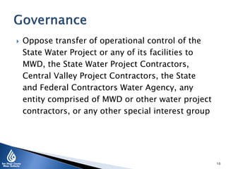  Oppose transfer of operational control of the
State Water Project or any of its facilities to
MWD, the State Water Project Contractors,
Central Valley Project Contractors, the State
and Federal Contractors Water Agency, any
entity comprised of MWD or other water project
contractors, or any other special interest group
10
 