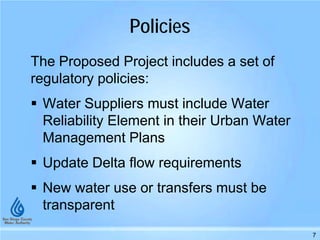 Policies
The Proposed Project includes a set of
regulatory policies:
 Water Suppliers must include Water
Reliability Element in their Urban Water
Management Plans
 Update Delta flow requirements
 New water use or transfers must be
transparent
7
 