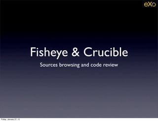 Fisheye & Crucible
                          Sources browsing and code review




Friday, January 27, 12
 